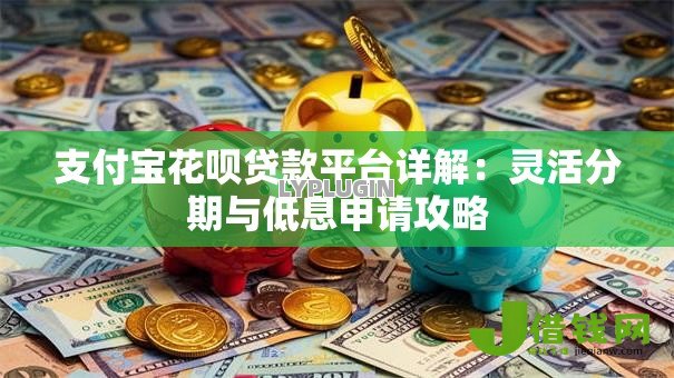 支付宝花呗贷款平台详解:灵活分期与低息申请攻略 支付宝花呗贷款平台详解:灵活分期与低息申请攻略