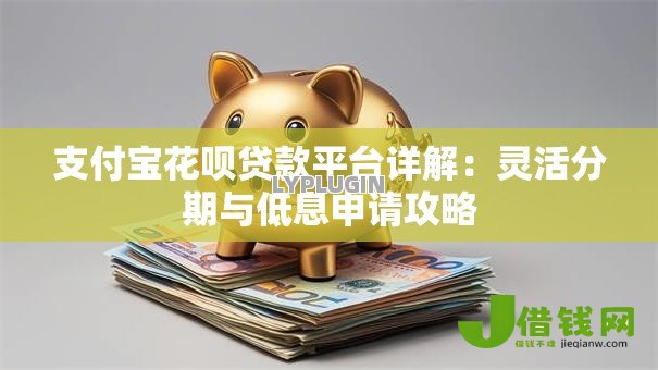 支付宝花呗贷款平台详解:灵活分期与低息申请攻略 支付宝花呗贷款平台详解:灵活分期与低息申请攻略