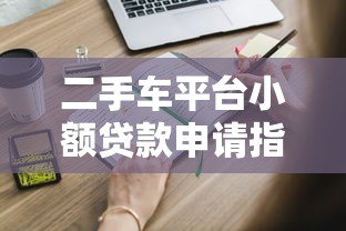 二手车平台小额贷款申请指南:快速解决购车资金需求 二手车平台小额贷款申请指南:快速解决购车资金需求