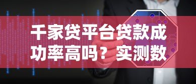 千家贷平台贷款成功率高吗？实测数据+用户经验深度解析