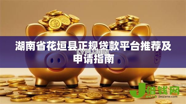 湖南省花垣县正规贷款平台推荐及申请指南 湖南省花垣县正规贷款平台推荐及申请指南