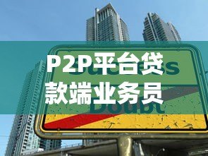 P2P平台贷款端业务员：职责、挑战与生存指南