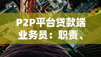 P2P平台贷款端业务员：职责、挑战与生存指南