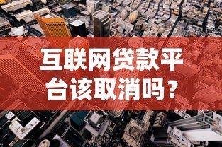 互联网贷款平台该取消吗？深度解析利弊与未来走向