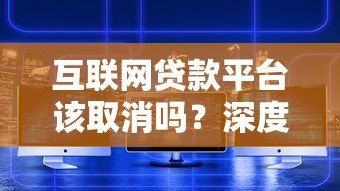 互联网贷款平台该取消吗？深度解析利弊与未来走向
