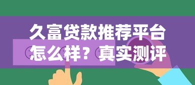 久富贷款推荐平台怎么样？真实测评+用户反馈+避坑指南