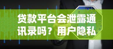 贷款平台会泄露通讯录吗？用户隐私保护全解析