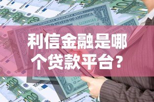 利信金融是哪个贷款平台？资质、产品、注意事项全解析