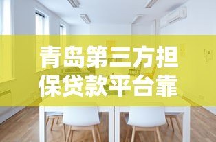 青岛第三方担保贷款平台靠谱吗？如何选择最适合的方案