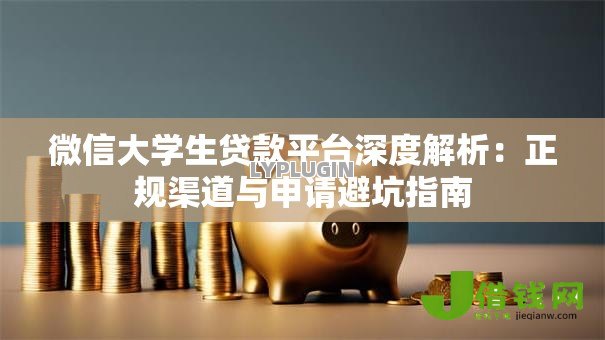 微信大学生贷款平台深度解析:正规渠道与申请避坑指南 微信大学生贷款平台深度解析:正规渠道与申请避坑指南