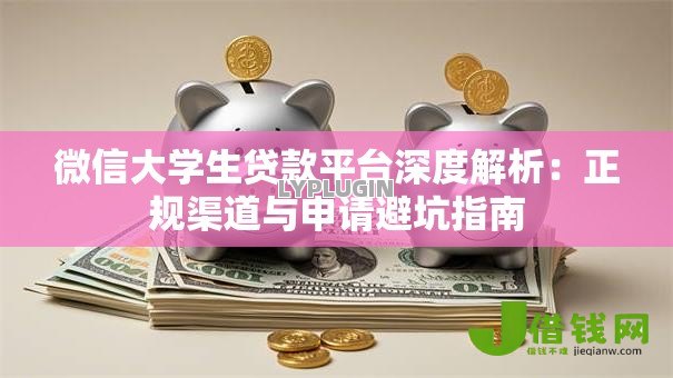 微信大学生贷款平台深度解析:正规渠道与申请避坑指南 微信大学生贷款平台深度解析:正规渠道与申请避坑指南
