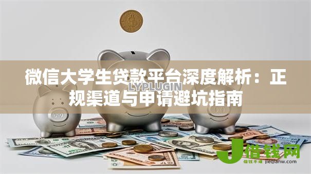 微信大学生贷款平台深度解析:正规渠道与申请避坑指南 微信大学生贷款平台深度解析:正规渠道与申请避坑指南