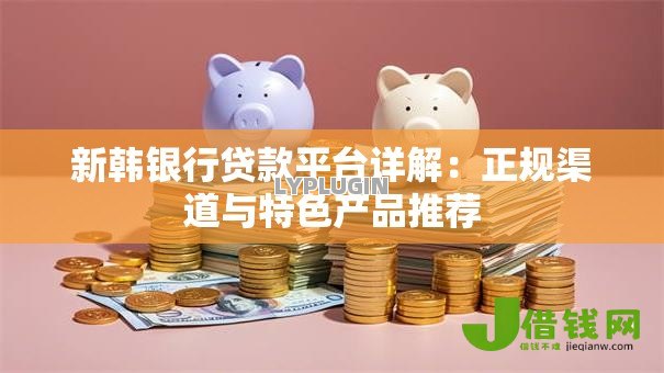 新韩银行贷款平台详解:正规渠道与特色产品推荐 新韩银行贷款平台详解:正规渠道与特色产品推荐