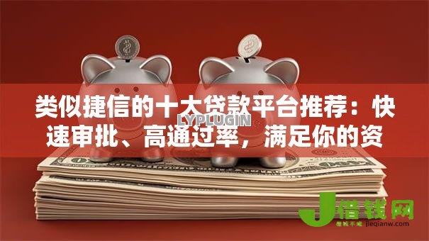 类似捷信的十大贷款平台推荐：快速审批、高通过率，满足你的资金需求