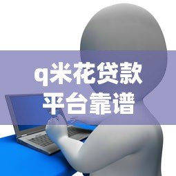 q米花贷款平台靠谱吗?真实用户经验全面解析 q米花贷款平台靠谱吗?真实用户经验全面解析