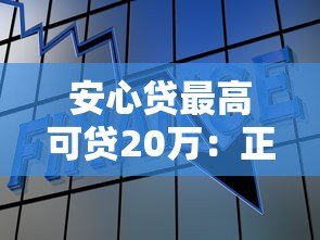 安心贷最高可贷20万:正规平台快速借款攻略详解 安心贷最高可贷20万:正规平台快速借款攻略详解