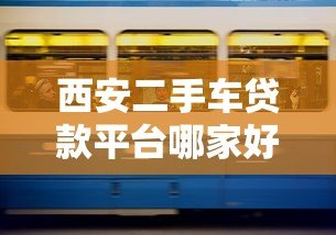 西安二手车贷款平台哪家好？2023最新攻略及避坑指南