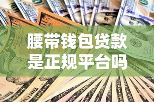 腰带钱包贷款是正规平台吗？深度解析其安全性及资质