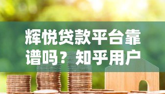 辉悦贷款平台靠谱吗？知乎用户真实评价与使用攻略