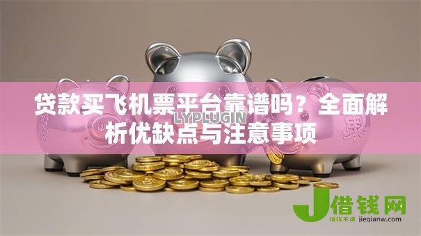 贷款买飞机票平台靠谱吗？全面解析优缺点与注意事项