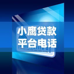 小鹰贷款平台电话号码是多少？官方联系方式及查询方法