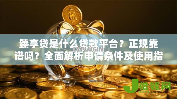 臻享贷是什么贷款平台？正规靠谱吗？全面解析申请条件及使用指南