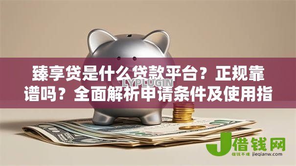臻享贷是什么贷款平台？正规靠谱吗？全面解析申请条件及使用指南