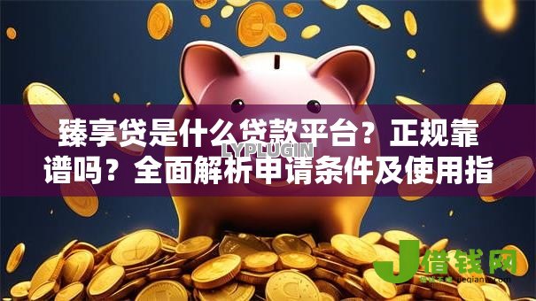 臻享贷是什么贷款平台？正规靠谱吗？全面解析申请条件及使用指南