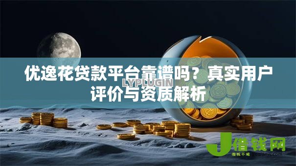 优逸花贷款平台靠谱吗？真实用户评价与资质解析