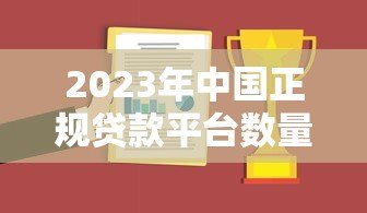 2023年中国正规贷款平台数量及合规机构名单解析