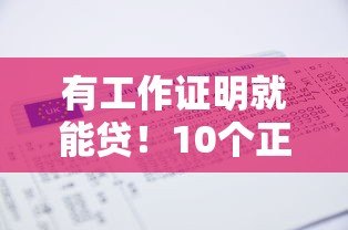 有工作证明就能贷!10个正规平台推荐+申请攻略 有工作证明就能贷!10个正规平台推荐+申请攻略