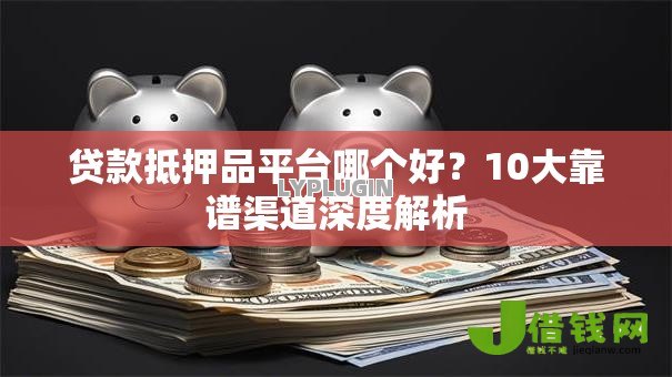 贷款抵押品平台哪个好?10大靠谱渠道深度解析 贷款抵押品平台哪个好?10大靠谱渠道深度解析