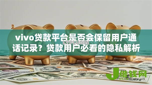 vivo贷款平台是否会保留用户通话记录?贷款用户必看的隐私解析 vivo贷款平台是否会保留用户通话记录?贷款用户必看的隐私解析