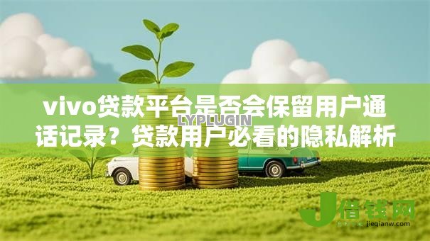 vivo贷款平台是否会保留用户通话记录?贷款用户必看的隐私解析 vivo贷款平台是否会保留用户通话记录?贷款用户必看的隐私解析