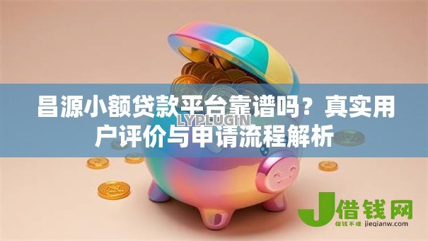 昌源小额贷款平台靠谱吗？真实用户评价与申请流程解析