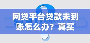 网贷平台贷款未到账怎么办?真实解决办法解析 网贷平台贷款未到账怎么办?真实解决办法解析