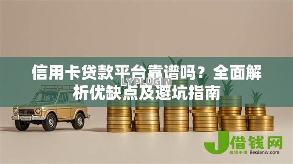 信用卡贷款平台靠谱吗？全面解析优缺点及避坑指南