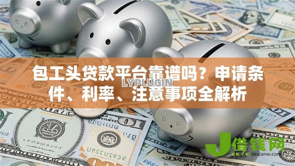 包工头贷款平台靠谱吗？申请条件、利率、注意事项全解析