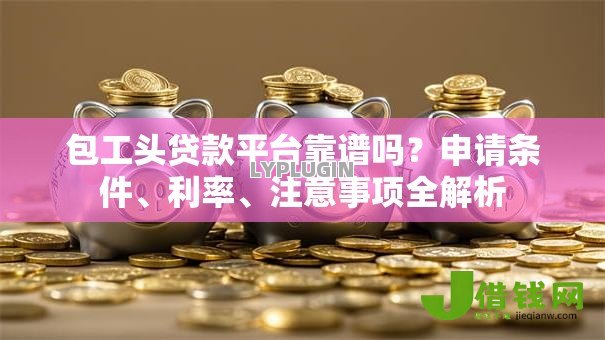 包工头贷款平台靠谱吗？申请条件、利率、注意事项全解析
