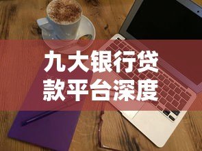 九大银行贷款平台深度评测:哪家利率低、放款快? 九大银行贷款平台深度评测:哪家利率低、放款快?