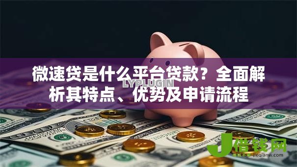 微速贷是什么平台贷款？全面解析其特点、优势及申请流程