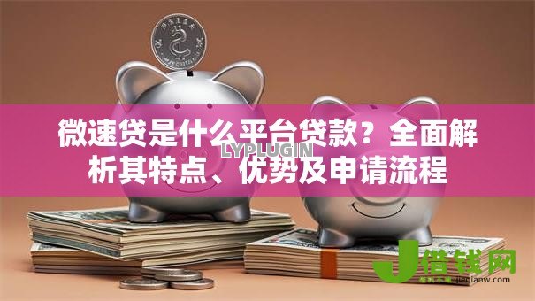 微速贷是什么平台贷款？全面解析其特点、优势及申请流程