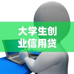 大学生创业信用贷款申请攻略：低息政策与平台推荐