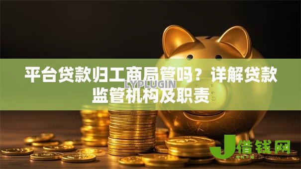 平台贷款归工商局管吗？详解贷款监管机构及职责