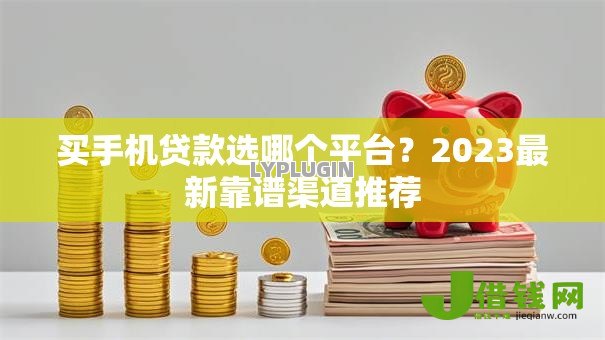 买手机贷款选哪个平台?2023最新靠谱渠道推荐 买手机贷款选哪个平台?2023最新靠谱渠道推荐