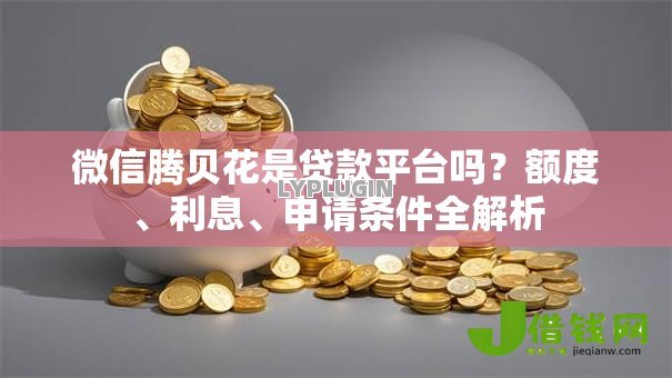 微信腾贝花是贷款平台吗？额度、利息、申请条件全解析