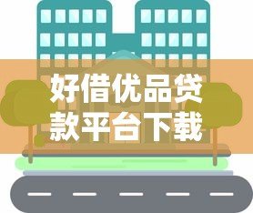 好借优品贷款平台下载指南:正规渠道与使用攻略 好借优品贷款平台下载指南:正规渠道与使用攻略
