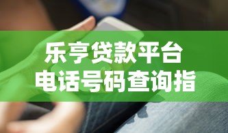 乐亨贷款平台电话号码查询指南及联系方式汇总
