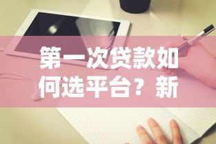 第一次贷款如何选平台？新手必看避坑指南