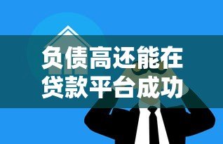负债高还能在贷款平台成功借款吗?3个技巧提高成功率 负债高还能在贷款平台成功借款吗?3个技巧提高成功率